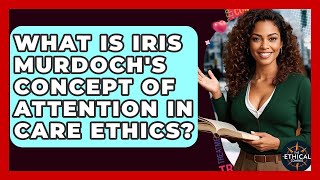 What Is Iris Murdoch's Concept Of Attention In Care Ethics? - The Ethical Compass