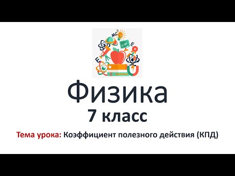 Физика 7 класс. Тема урока: Коэффициент полезного действия (КПД)