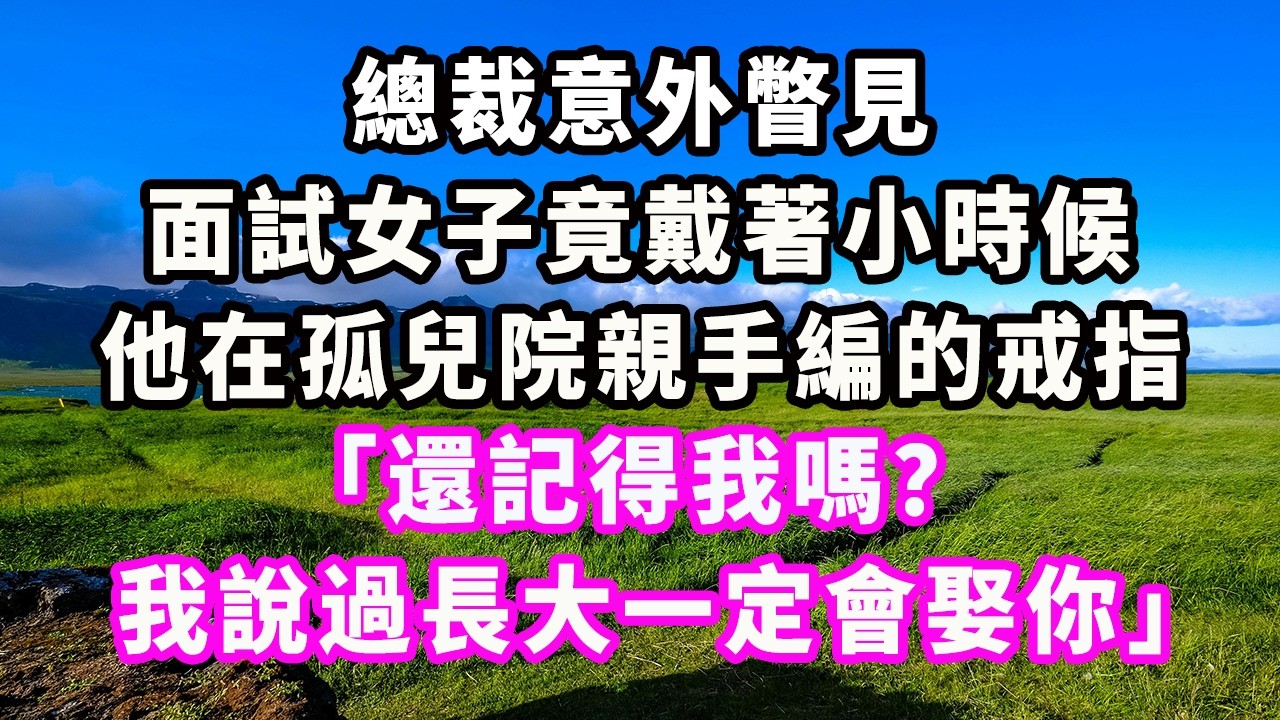 總裁意外瞥見，面試女子竟戴著小時候他在孤兒院親手編的戒指：「還記得我嗎？ 我說過長大一定會娶你」#爽文#大女主#現實情感#家庭