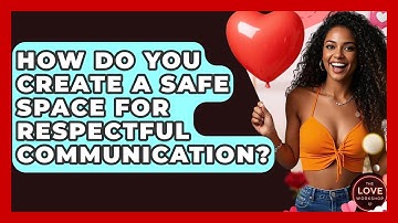 How Do You Create A Safe Space For Respectful Communication? - The Love Workshop