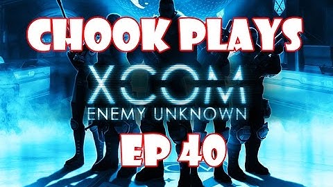 Chook Plays Xcom Enemy Unknown ep 40