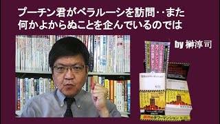 プーチン君がベラルーシを訪問‥また何かよからぬことを企んでいるのでは　by 榊淳司