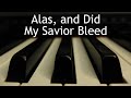 Alas, and Did My Savior Bleed - piano instrumental hymn with lyrics