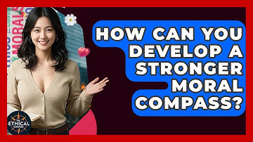 How Can You Develop A Stronger Moral Compass? - The Ethical Compass