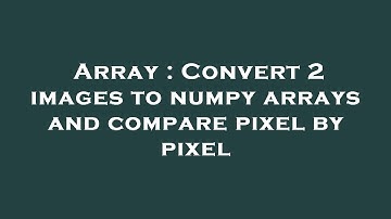 Array : Convert 2 images to numpy arrays and compare pixel by pixel