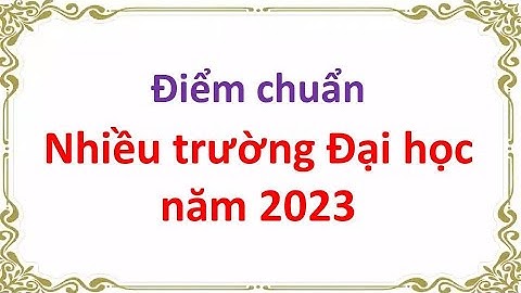 Điểm chuẩn nhiều Trường Đại học năm 2023