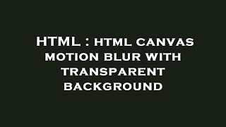 HTML : html canvas motion blur with transparent background