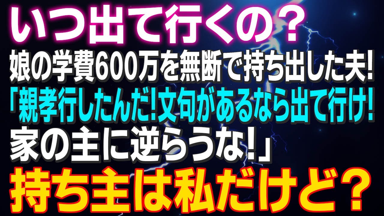 【スカッとする話】いつ出て行くの？娘の学費600万を無断で持ち出した夫！「親孝行したんだ！文句があるなら出て行け！」私「出て行くのはアナタだけど？」へぇ？