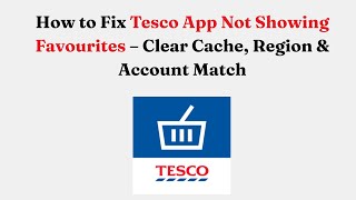 How to Fix Tesco App Not Showing Favourites – Clear Cache, Region & Account Match