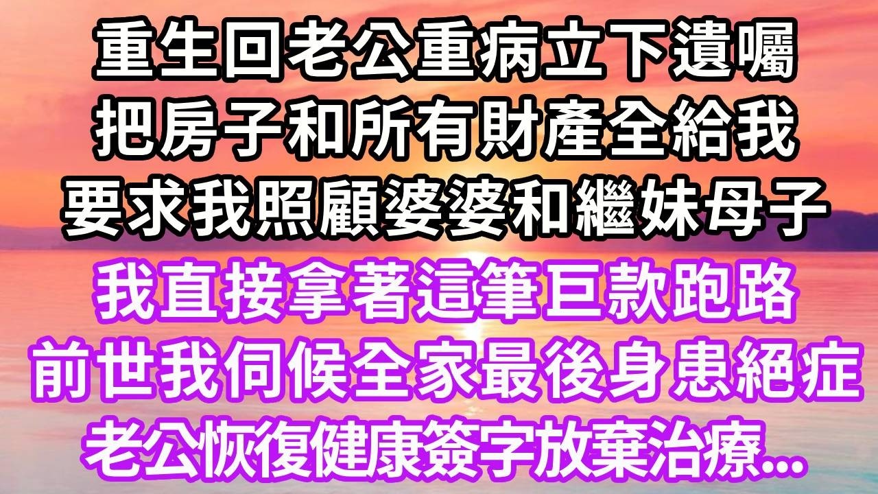 重生回老公重病立下遺囑，把房子和所有財產全給我，要求我照顧婆婆和繼妹母子，我直接拿著這筆巨款跑路，前世我伺候全家最後身患絕症，老公恢復健康牽著繼妹簽字放棄治療#重生 #情感 #復仇 #人生感悟