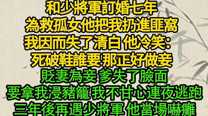 和少將軍訂婚七年，為救孤女他把我扔進匪窩，我因而失了清白 他冷笑：死破鞋誰要 那正好做妾，貶妻為妾 爹失了臉面，要拿我浸豬籠 我不甘心連夜逃跑，三年後再遇少將軍 他當場嚇癱 - 天天要聞