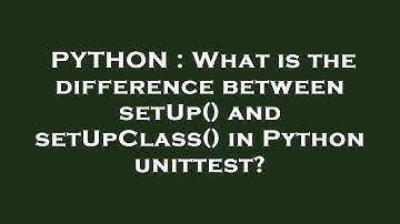 PYTHON : What is the difference between setUp() and setUpClass() in Python unittest?