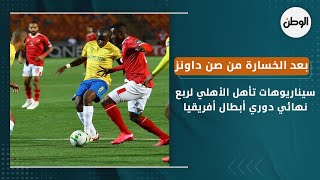 سيناريوهات تأهل الأهلي لربع نهائي دوري أبطال أفريقيا بعد الخسارة من صن داونز