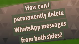 How can I permanently delete WhatsApp messages from both sides?