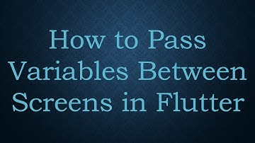 How to Pass Variables Between Screens in Flutter