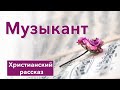 🎶 Музыкант - ИНТЕРЕСНЫЙ ХРИСТИАНСКИЙ РАССКАЗ | Христианские рассказы