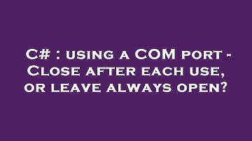 C# : using a COM port - Close after each use, or leave always open?