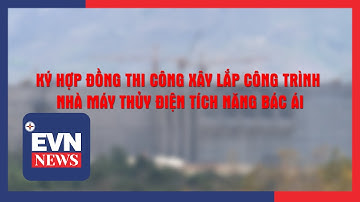 KÝ HỢP ĐỒNG THI CÔNG XÂY LẮP CÔNG TRÌNH NHÀ MÁY THỦY ĐIỆN TÍCH NĂNG BÁC ÁI