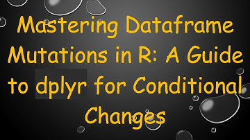 Mastering Dataframe Mutations in R: A Guide to dplyr for Conditional Changes