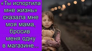 «Ты испортила мне жизнь» сказала мне моя мама, бросив меня одну в магазине...