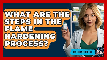What Are The Steps In The Flame Hardening Process? - How It Comes Together