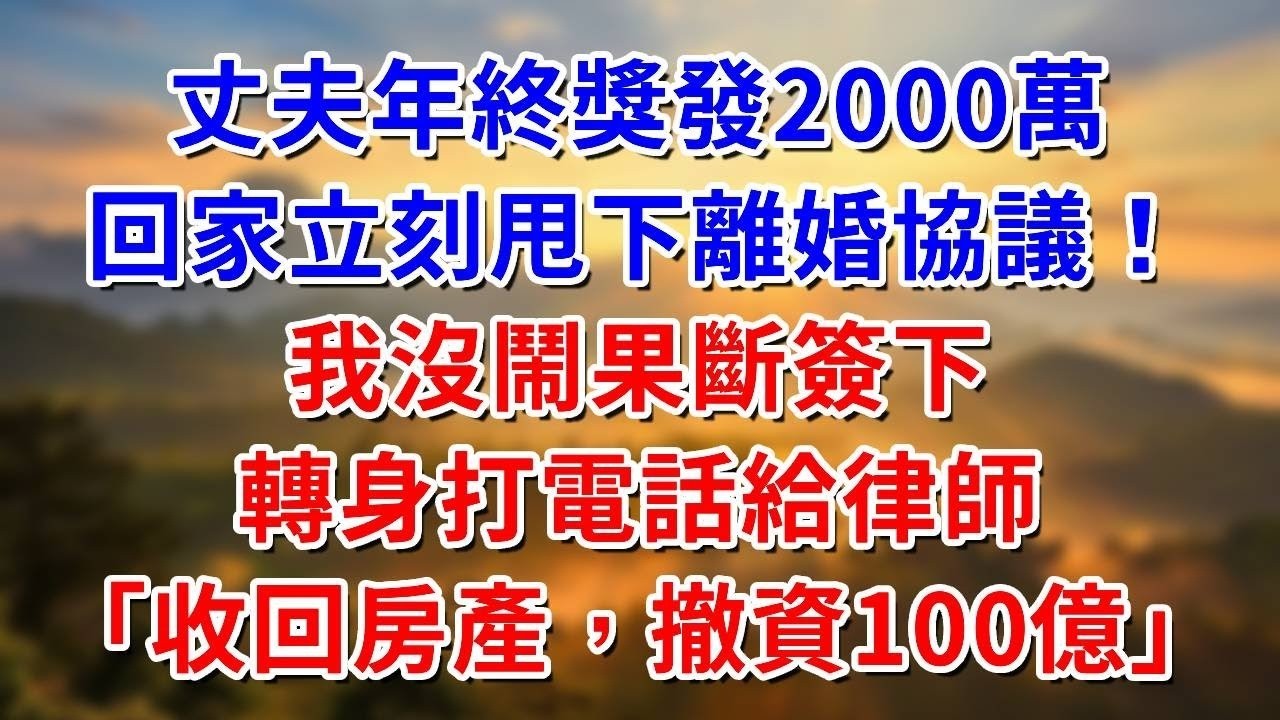 丈夫年終獎發2000萬，回家立刻甩下離婚協議！我沒鬧果斷簽下，轉身打電話給律師「收回房產，撤資100億」##阿木講故事#為人處世#生活經驗#情感故事#養老#睡前故事