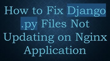How to Fix Django .py Files Not Updating on Nginx Application