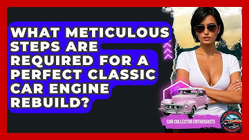 What Meticulous Steps Are Required For A Perfect Classic Car Engine Rebuild?