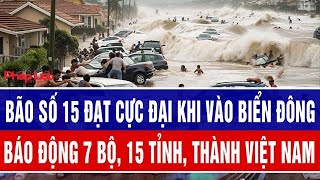 Cuồng phong bão số 15 đạt cực đại khi vào Biển Đông, báo động 7 bộ, 15 tỉnh, thành Việt Nam