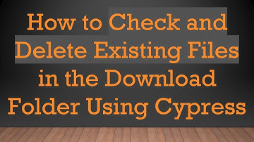 How to Check and Delete Existing Files in the Download Folder Using Cypress