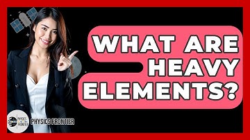 What Are Heavy Elements? - Physics Frontier