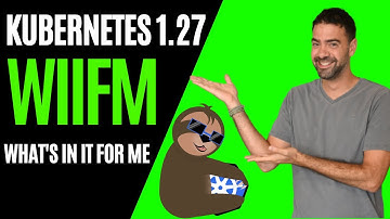 Kubernetes 1.27 Chill Vibes - WIIFM (What