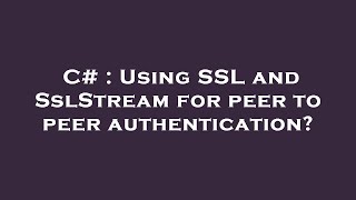Details C# : Using SSL and SslStream for peer to peer authentication Update