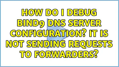 How do I debug Bind9 DNS server configuration? It is not sending requests to forwarders?