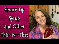 Spruce Tip Syrup and Other This~N~That