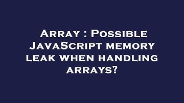 Array : Possible JavaScript memory leak when handling arrays?