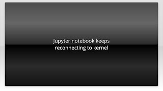 Jupyter notebook keeps reconnecting to kernel