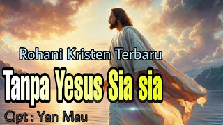 Tanpa Yesus Sia-Sia. || Cipt : Yan Mau.||
