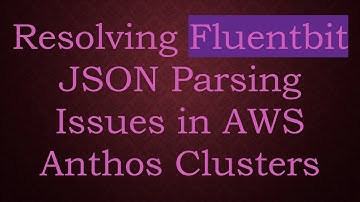Resolving Fluentbit JSON Parsing Issues in AWS Anthos Clusters