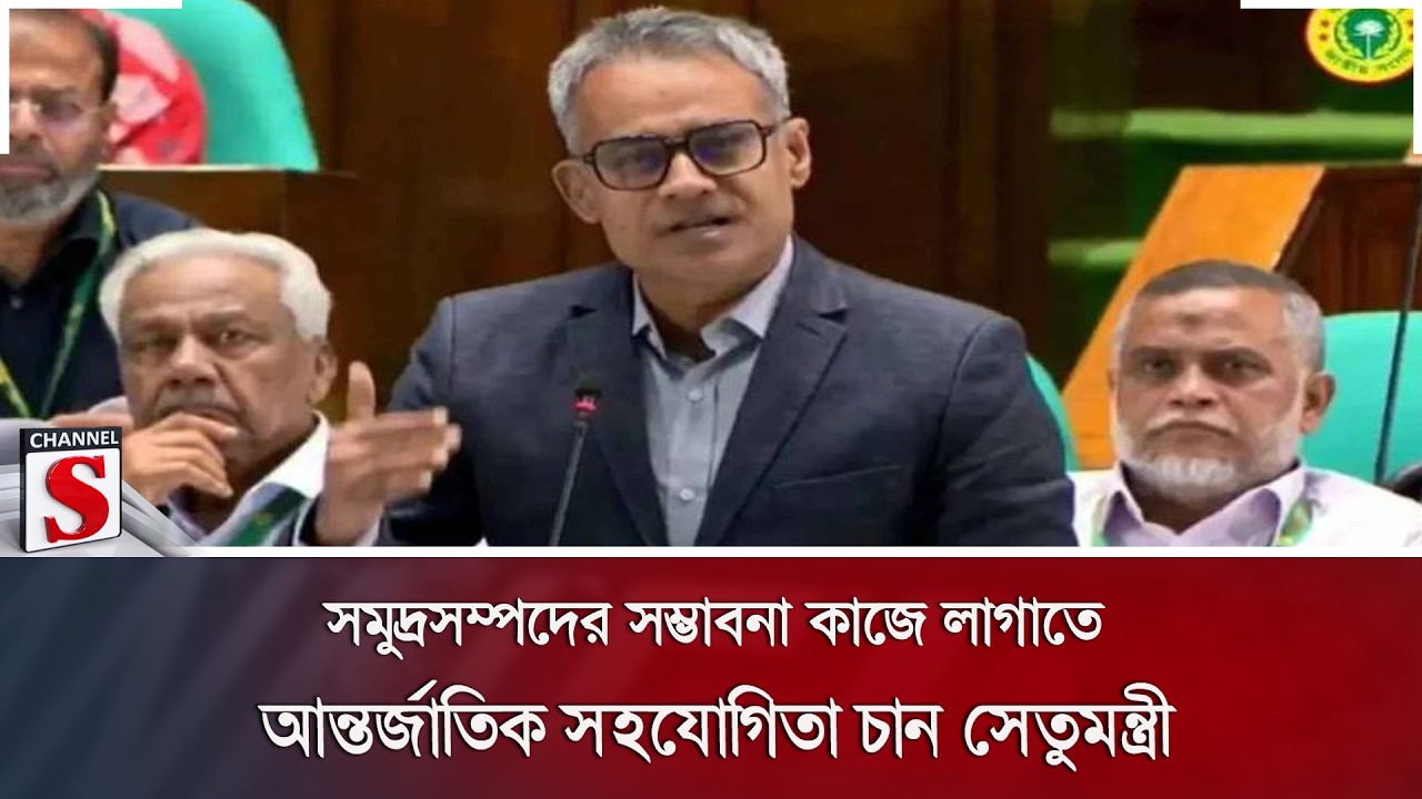 সমুদ্রসম্পদের সম্ভাবনা কাজে লাগাতে আন্তর্জাতিক সহযোগিতা চান সেতুমন্ত্রী  | Channel S News