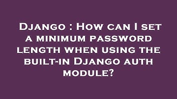 Django : How can I set a minimum password length when using the built-in Django auth module?