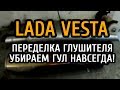 Лада Веста, переделка глушителя устранение гула