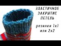 ЭЛАСТИЧНОЕ ЗАКРЫТИЕ ПЕТЕЛЬ резинки 1х1 или 2х2