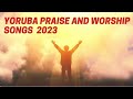 Danceable YORUBA PRAISE AND WORSHIP SONGS 2023| Nonstop  danceable Yoruba worship Songs