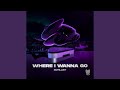 Where I Wanna Go Where I Wanna Go