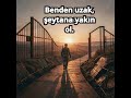 Benden uzak, şeytana yakın ol.