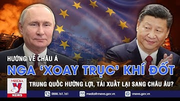 Nga ‘xoay trục’ đường khí đốt sang châu Á;Trung Quốc hưởng lợi, tái xuất lại sang châu Âu? - VNEWS