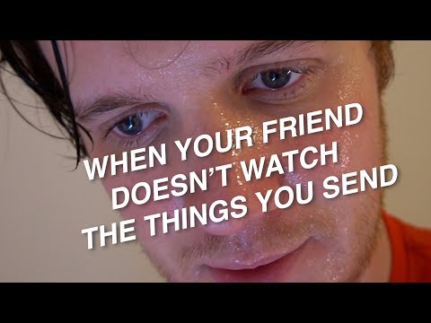 When your friend doesn't watch the things you send