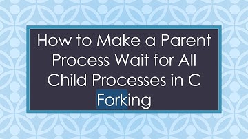 How to Make a Parent Process Wait for All Child Processes in C Forking
