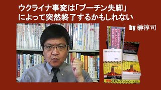 ウクライナ事変は「プーチン失脚」によって突然終了するかもしれない　　by 榊淳司